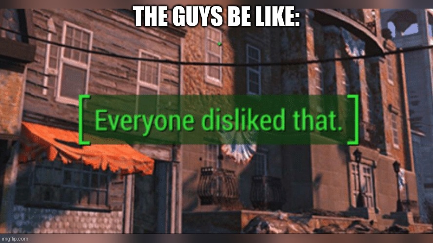 Fallout 4 Everyone Disliked That | THE GUYS BE LIKE: | image tagged in fallout 4 everyone disliked that | made w/ Imgflip meme maker