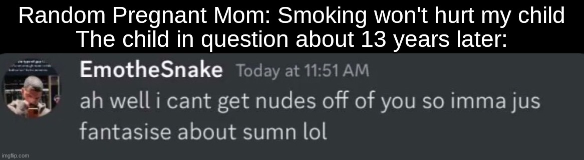 Weird ass | Random Pregnant Mom: Smoking won't hurt my child
The child in question about 13 years later: | image tagged in weird ass | made w/ Imgflip meme maker