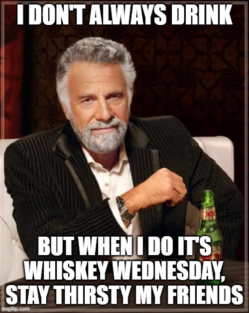 Whiskey Wednesday!! | I DON'T ALWAYS DRINK; BUT WHEN I DO IT'S WHISKEY WEDNESDAY, STAY THIRSTY MY FRIENDS | image tagged in memes,the most interesting man in the world | made w/ Imgflip meme maker