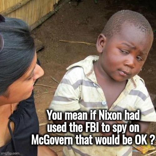 Where's Obama's indictment ? | You mean if Nixon had used the FBI to spy on McGovern that would be OK ? | image tagged in memes,third world skeptical kid,liberal logic,this is fine,why is the fbi here,fair is fair | made w/ Imgflip meme maker