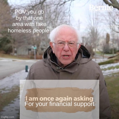 Bernie I Am Once Again Asking For Your Support Meme | POV:you go by that one area with fake homeless people. For your financial support | image tagged in memes,bernie i am once again asking for your support | made w/ Imgflip meme maker
