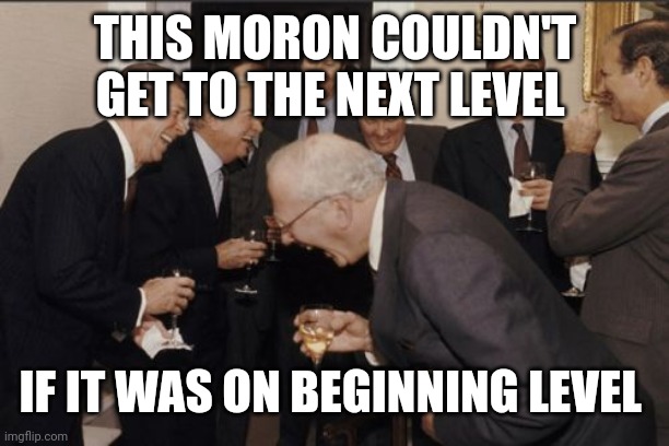 Laughing Men In Suits Meme | THIS MORON COULDN'T GET TO THE NEXT LEVEL IF IT WAS ON BEGINNING LEVEL | image tagged in memes,laughing men in suits | made w/ Imgflip meme maker