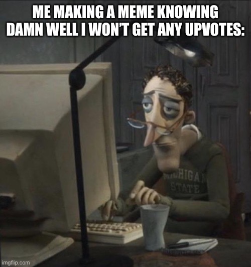 Coraline dad | ME MAKING A MEME KNOWING DAMN WELL I WON’T GET ANY UPVOTES: | image tagged in coraline dad,upvotes,fun,funny,memes | made w/ Imgflip meme maker