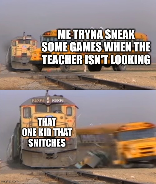 Man kinda true though isn't it. | ME TRYNA SNEAK SOME GAMES WHEN THE TEACHER ISN'T LOOKING; THAT ONE KID THAT SNITCHES | image tagged in a train hitting a school bus | made w/ Imgflip meme maker