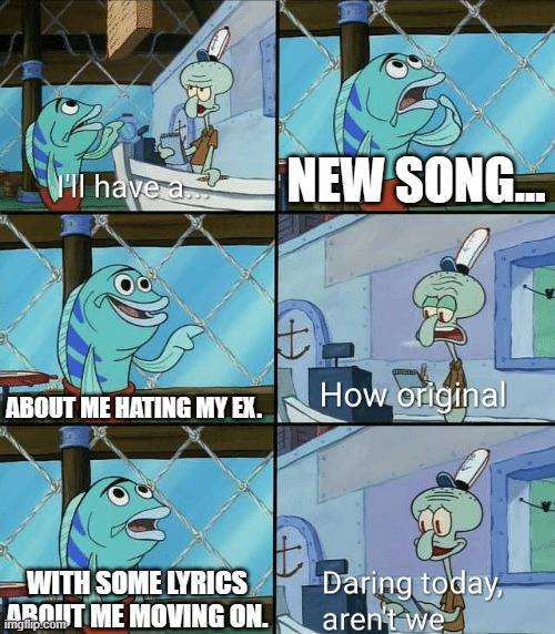 Literally every female singer right now: | NEW SONG... ABOUT ME HATING MY EX. WITH SOME LYRICS ABOUT ME MOVING ON. | image tagged in daring today aren't we squidward,songs,music,ex boyfriend,singers | made w/ Imgflip meme maker