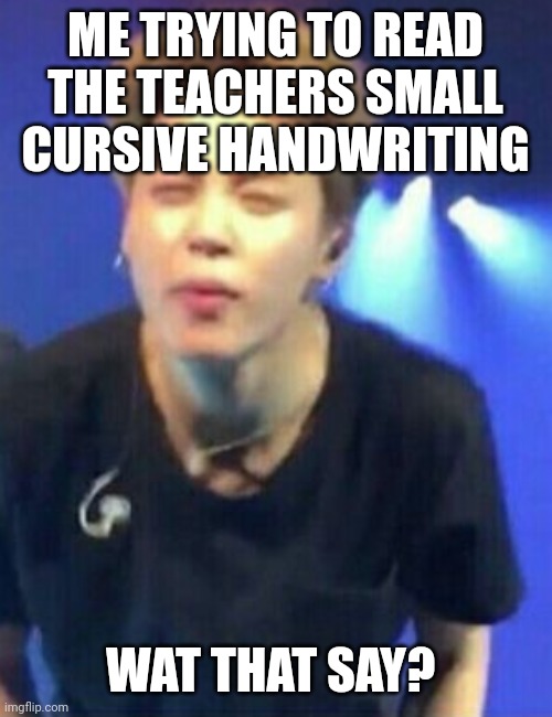 Hehehe | ME TRYING TO READ THE TEACHERS SMALL CURSIVE HANDWRITING; WAT THAT SAY? | image tagged in jimin squinting | made w/ Imgflip meme maker