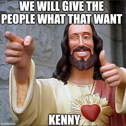 Buddy Christ | WE WILL GIVE THE PEOPLE WHAT THAT WANT; KENNY | image tagged in memes,buddy christ | made w/ Imgflip meme maker