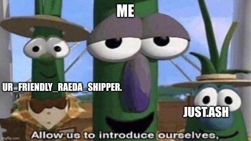 VeggieTales 'Allow us to introduce ourselfs' | ME UR_FRIENDLY_RAEDA_SHIPPER. JUST.ASH | image tagged in veggietales 'allow us to introduce ourselfs' | made w/ Imgflip meme maker
