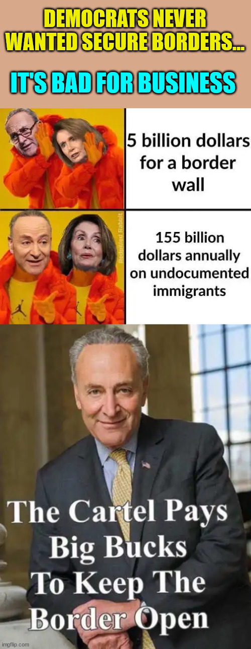 Follow the money... | DEMOCRATS NEVER WANTED SECURE BORDERS... IT'S BAD FOR BUSINESS | image tagged in crooked,democrats,traitors | made w/ Imgflip meme maker