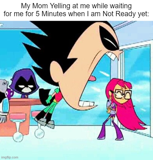 I wasn't that ready yet. | My Mom Yelling at me while waiting for me for 5 Minutes when I am Not Ready yet: | image tagged in robin yelling at starfire,relatable memes,so true memes,mom,memes,funny | made w/ Imgflip meme maker