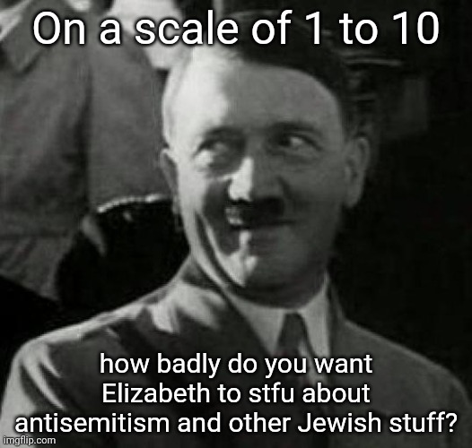 Me? 100/10 | On a scale of 1 to 10; how badly do you want Elizabeth to stfu about antisemitism and other Jewish stuff? | image tagged in hitler laugh | made w/ Imgflip meme maker