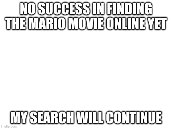 NO SUCCESS IN FINDING THE MARIO MOVIE ONLINE YET; MY SEARCH WILL CONTINUE | made w/ Imgflip meme maker