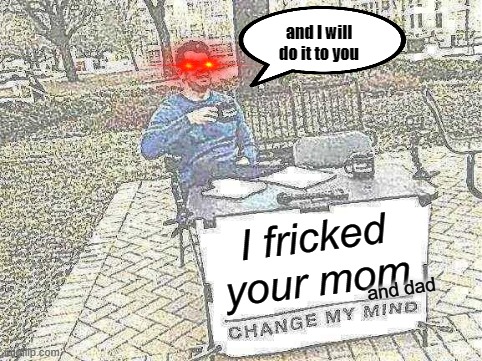 i fricked you mom | and I will do it to you; I fricked your mom; and dad | image tagged in memes,change my mind | made w/ Imgflip meme maker