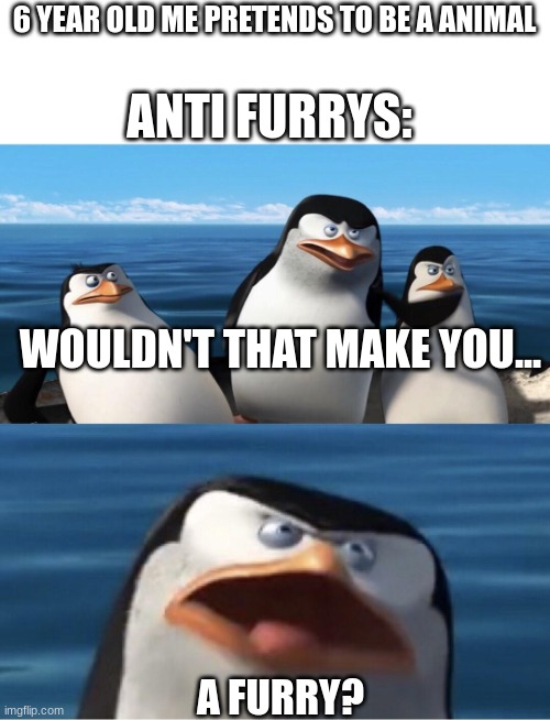 I know we've all been here before. | 6 YEAR OLD ME PRETENDS TO BE A ANIMAL; ANTI FURRYS:; WOULDN'T THAT MAKE YOU... A FURRY? | image tagged in wouldn't that make you | made w/ Imgflip meme maker