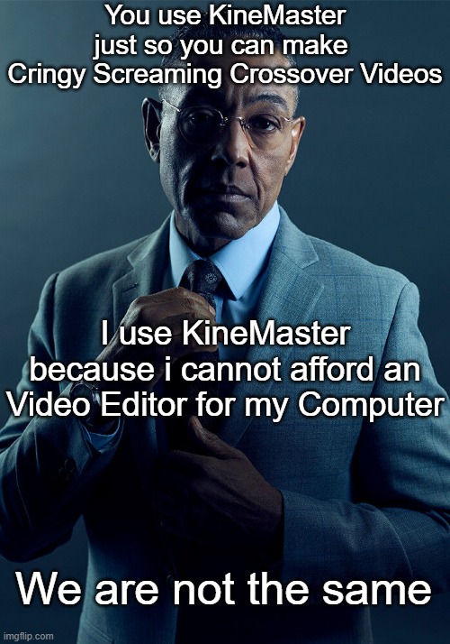 I kinda want to use Kinemaster so i can edit music today :/ | You use KineMaster just so you can make 
Cringy Screaming Crossover Videos; I use KineMaster because i cannot afford an Video Editor for my Computer; We are not the same | image tagged in gus fring we are not the same,kinemaster,memes | made w/ Imgflip meme maker