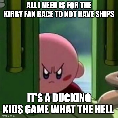 Kirby mad | ALL I NEED IS FOR THE KIRBY FAN BACE TO NOT HAVE SHIPS IT'S A DUCKING KIDS GAME WHAT THE HELL | image tagged in kirby mad | made w/ Imgflip meme maker