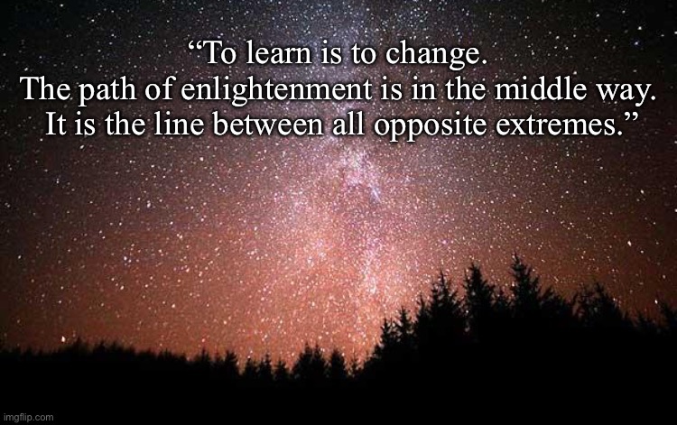 The Middle Way | “To learn is to change. 
The path of enlightenment is in the middle way. 
It is the line between all opposite extremes.” | image tagged in night sky | made w/ Imgflip meme maker