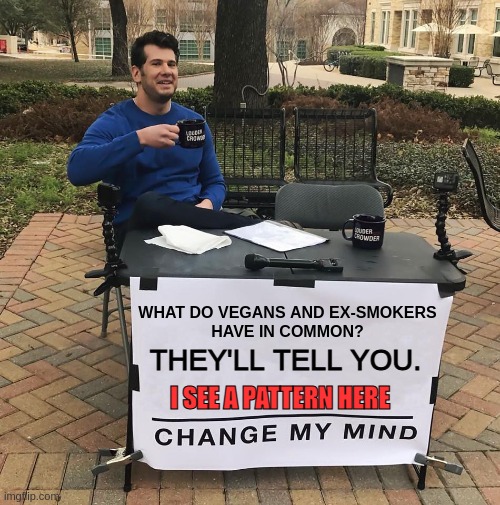 It does make one think | WHAT DO VEGANS AND EX-SMOKERS
HAVE IN COMMON? THEY'LL TELL YOU. I SEE A PATTERN HERE | image tagged in change my mind,funny,meme,vegan,deep thought,psychology | made w/ Imgflip meme maker