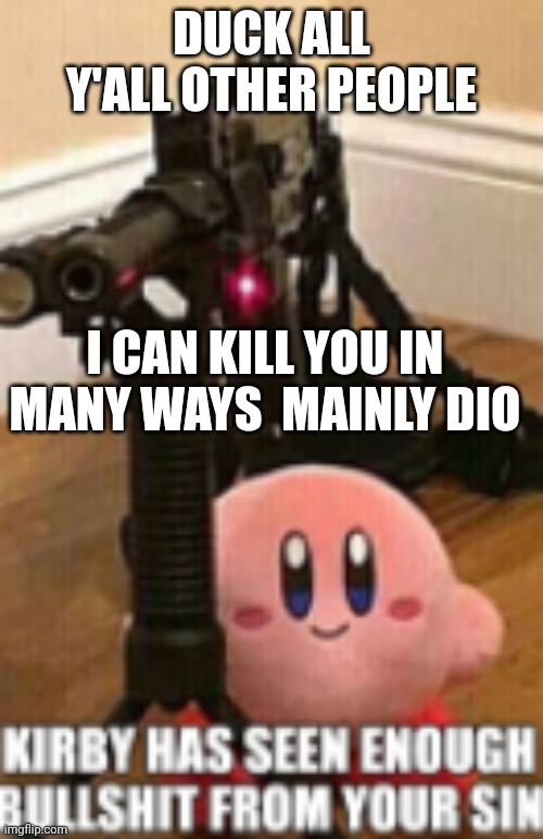 Kirby has seen enough bullshit from your sin | DUCK ALL Y'ALL OTHER PEOPLE; I CAN KILL YOU IN MANY WAYS  MAINLY DIO | image tagged in kirby has seen enough bullshit from your sin | made w/ Imgflip meme maker