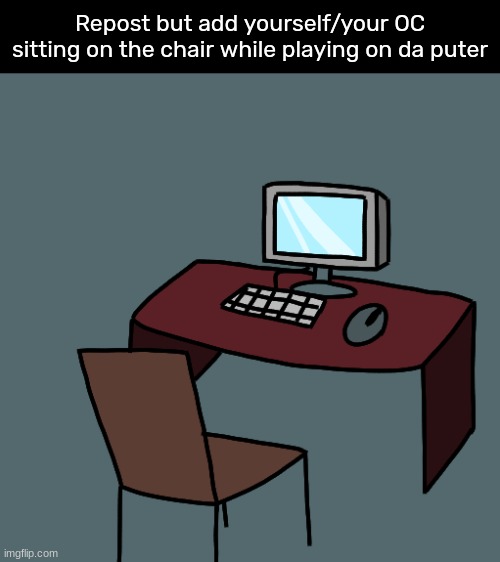 [ So far, nobody has done it yet :[ ] | Repost but add yourself/your OC sitting on the chair while playing on da puter | image tagged in idk,stuff,s o u p,carck | made w/ Imgflip meme maker