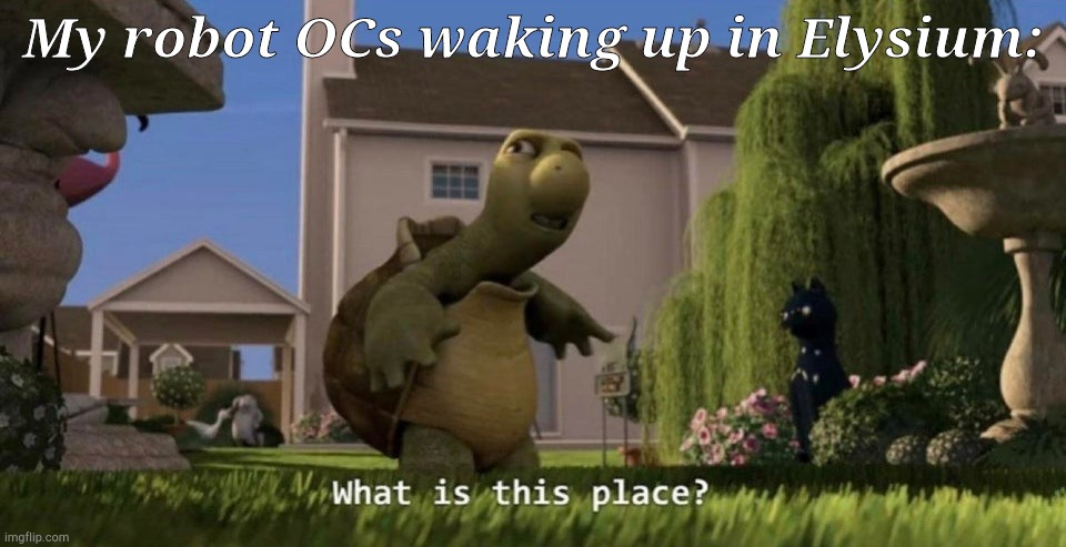 I have a few, and one that would perfectly fit in this | My robot OCs waking up in Elysium: | image tagged in what is this place | made w/ Imgflip meme maker