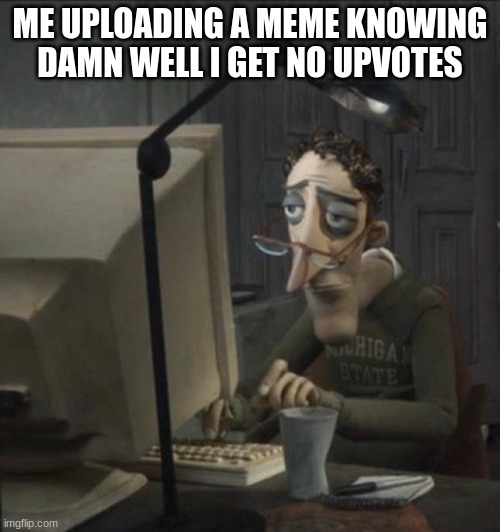 I totally didn't steal this idea from someone else.. | ME UPLOADING A MEME KNOWING DAMN WELL I GET NO UPVOTES | image tagged in coraline dad | made w/ Imgflip meme maker