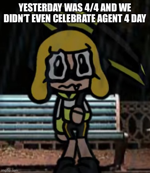 Our sins are unforgivable | YESTERDAY WAS 4/4 AND WE DIDN’T EVEN CELEBRATE AGENT 4 DAY | image tagged in sad agent 4,splatoon | made w/ Imgflip meme maker