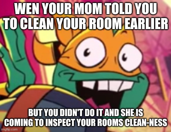 just a little screenshot i took off of a youtube vid then put it here because it is funny | WEN YOUR MOM TOLD YOU TO CLEAN YOUR ROOM EARLIER; BUT YOU DIDN'T DO IT AND SHE IS COMING TO INSPECT YOUR ROOMS CLEAN-NESS | image tagged in rottmnt,rise of the tennage mutanninja turtles,mikey on crack | made w/ Imgflip meme maker