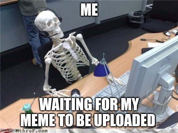 Waiting skeleton | ME; WAITING FOR MY MEME TO BE UPLOADED | image tagged in waiting skeleton | made w/ Imgflip meme maker