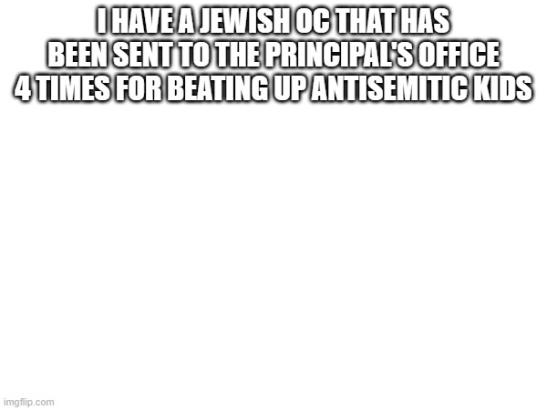 I HAVE A JEWISH OC THAT HAS BEEN SENT TO THE PRINCIPAL'S OFFICE 4 TIMES FOR BEATING UP ANTISEMITIC KIDS | made w/ Imgflip meme maker