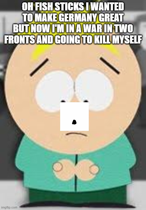 Butters | OH FISH STICKS I WANTED TO MAKE GERMANY GREAT BUT NOW I'M IN A WAR IN TWO FRONTS AND GOING TO KILL MYSELF | image tagged in butters | made w/ Imgflip meme maker