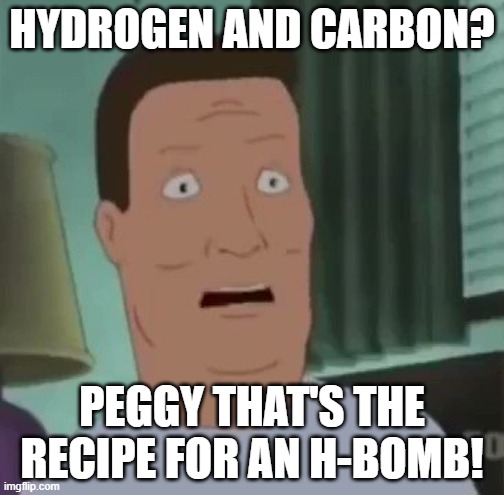 Peggy Hill commits war crimes | HYDROGEN AND CARBON? PEGGY THAT'S THE RECIPE FOR AN H-BOMB! | image tagged in king of the hill | made w/ Imgflip meme maker