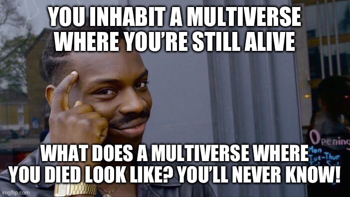 I’m trying to win the award for the dumbest thing you’ve heard today | YOU INHABIT A MULTIVERSE WHERE YOU’RE STILL ALIVE; WHAT DOES A MULTIVERSE WHERE YOU DIED LOOK LIKE? YOU’LL NEVER KNOW! | image tagged in memes,roll safe think about it | made w/ Imgflip meme maker