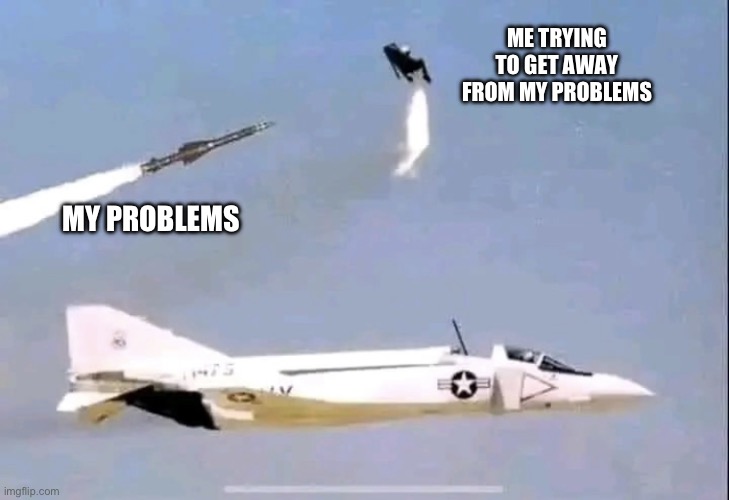 Missile targeting pilot | ME TRYING TO GET AWAY FROM MY PROBLEMS; MY PROBLEMS | image tagged in missile targeting pilot | made w/ Imgflip meme maker