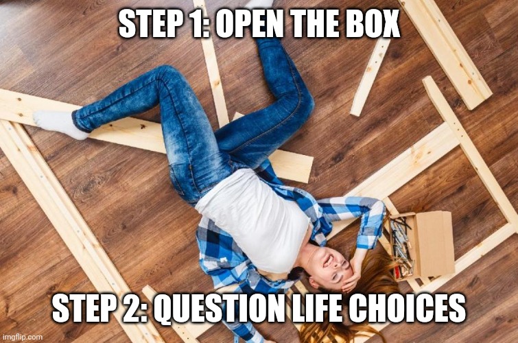 Furniture assembly | STEP 1: OPEN THE BOX; STEP 2: QUESTION LIFE CHOICES | image tagged in disassemble furniture,ikea,diy,diy fails | made w/ Imgflip meme maker