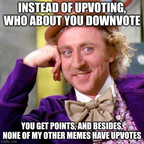 So just downvote | INSTEAD OF UPVOTING, WHO ABOUT YOU DOWNVOTE; YOU GET POINTS, AND BESIDES, NONE OF MY OTHER MEMES HAVE UPVOTES | image tagged in willy wonka blank,downvote beggar | made w/ Imgflip meme maker