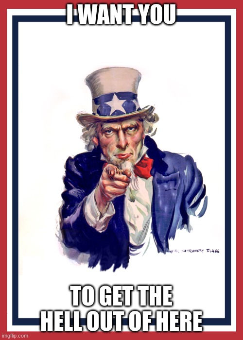 I want you (Uncle Sam) | I WANT YOU TO GET THE HELL OUT OF HERE | image tagged in i want you uncle sam | made w/ Imgflip meme maker
