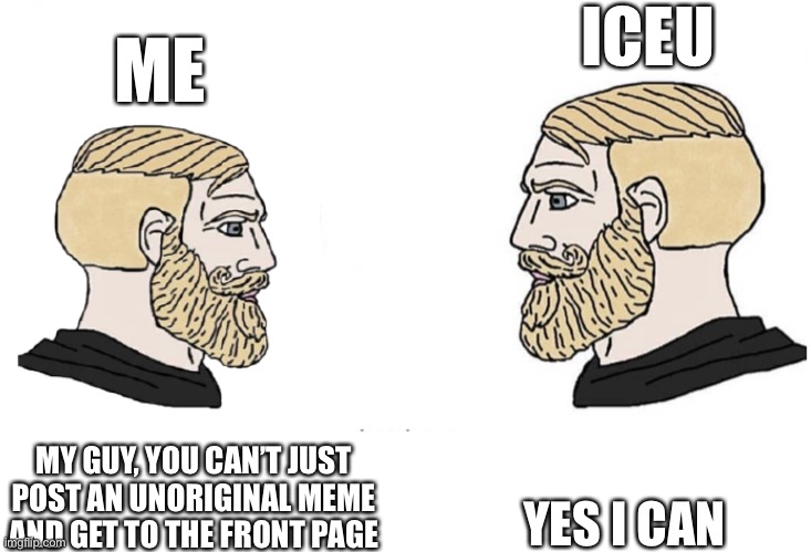 I don’t know what to replace me with | ICEU; ME; YES I CAN; MY GUY, YOU CAN’T JUST POST AN UNORIGINAL MEME AND GET TO THE FRONT PAGE | image tagged in soyboy vs yes chad | made w/ Imgflip meme maker