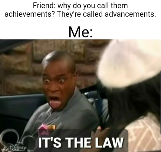 It's the law | Friend: why do you call them achievements? They're called advancements. Me: | image tagged in it's the law | made w/ Imgflip meme maker