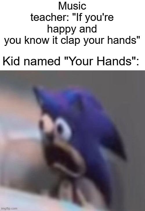 hehehehehehehehehehehe | Music teacher: "If you're happy and you know it clap your hands"; Kid named "Your Hands": | image tagged in traumatised sonic,dark humor,clap clap | made w/ Imgflip meme maker