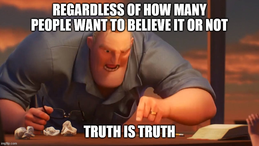 Truth is truth. Facts are facts. Deal with it. | REGARDLESS OF HOW MANY PEOPLE WANT TO BELIEVE IT OR NOT; TRUTH IS TRUTH | image tagged in blank is blank,politics,conservatives | made w/ Imgflip meme maker