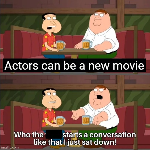 Actors was just a movie | Actors can be a new movie | image tagged in who the f k starts a conversation like that i just sat down,memes | made w/ Imgflip meme maker