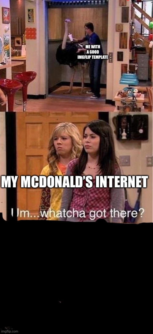 whatcha got there | ME WITH A GOOD IMGFLIP TEMPLATE; MY MCDONALD’S INTERNET | image tagged in whatcha got there | made w/ Imgflip meme maker