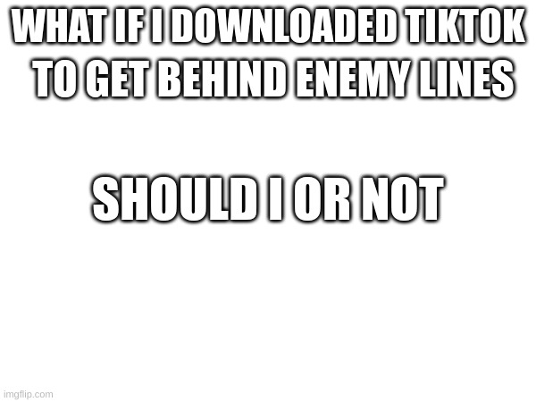 ill keep you posted if people say yes | TO GET BEHIND ENEMY LINES; WHAT IF I DOWNLOADED TIKTOK; SHOULD I OR NOT | made w/ Imgflip meme maker