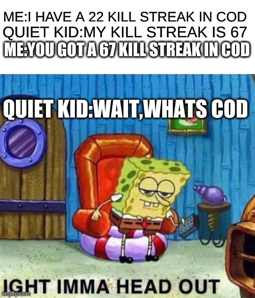 Spongebob Ight Imma Head Out | ME:I HAVE A 22 KILL STREAK IN COD; QUIET KID:MY KILL STREAK IS 67; ME:YOU GOT A 67 KILL STREAK IN COD; QUIET KID:WAIT,WHATS COD | image tagged in memes,spongebob ight imma head out | made w/ Imgflip meme maker