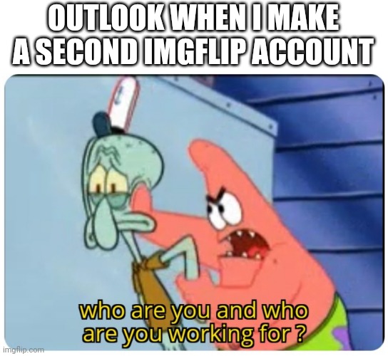 It's stupid | OUTLOOK WHEN I MAKE A SECOND IMGFLIP ACCOUNT | image tagged in who are you and who are you working for | made w/ Imgflip meme maker