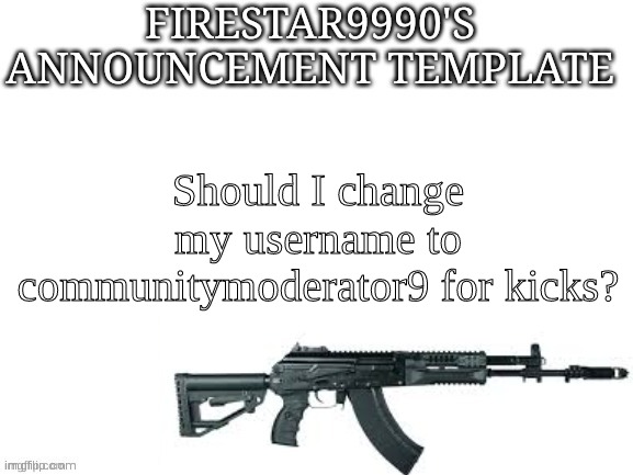 Funguy copier | Should I change my username to communitymoderator9 for kicks? | image tagged in firestar9990 announcement template better | made w/ Imgflip meme maker