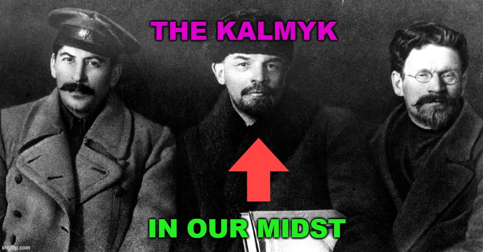 Kalmyk | THE KALMYK; IN OUR MIDST | image tagged in stalin lenin trotsky | made w/ Imgflip meme maker