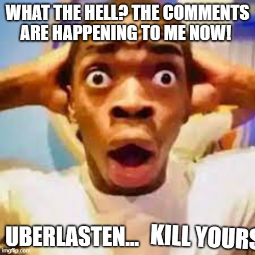 :trol: | WHAT THE HELL? THE COMMENTS ARE HAPPENING TO ME NOW! UBERLASTEN... KILL YOURS | image tagged in fr ong | made w/ Imgflip meme maker