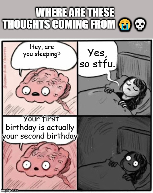 I started thinking about this before my birthday | WHERE ARE THESE THOUGHTS COMING FROM 😭💀; Yes, so stfu. Hey, are you sleeping? Your first birthday is actually your second birthday | image tagged in brain before sleep | made w/ Imgflip meme maker